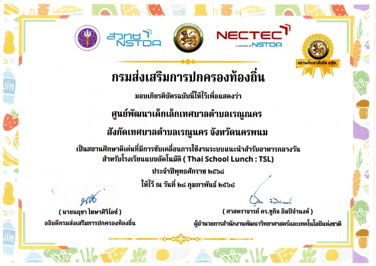 ศูนย์พัฒนาเด็กเล็กเทศบาลตำบลเรณูนคร  ได้รับเกียรติบัตรจากกรมส่งเสริมการปกครองท้องถิ่น ว่าศูนย์พัฒนาเด็กเล็กเทศบาลตำบลเรณูนคร เป็นสถานศึกษาดีเด่นที่มีการใช้งานระบบแนะนำสำรับอาหารกลางวัน สำหรับโรงเรียนแบบอัตโนมัติ (Thai School Lunch : TSL) ประจำปี 2568 และ 2569